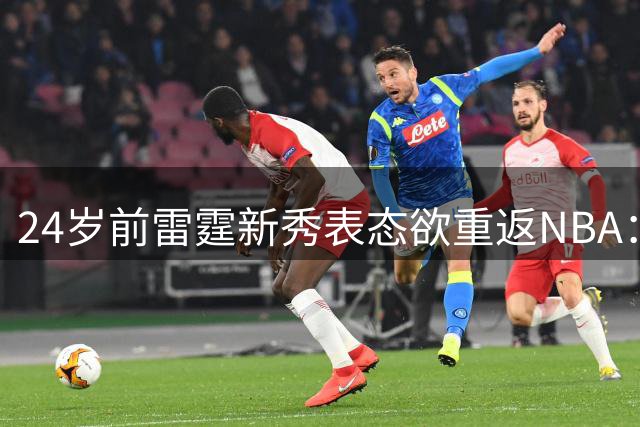 24岁前雷霆新秀表态欲重返NBA：这是个可实现的目标